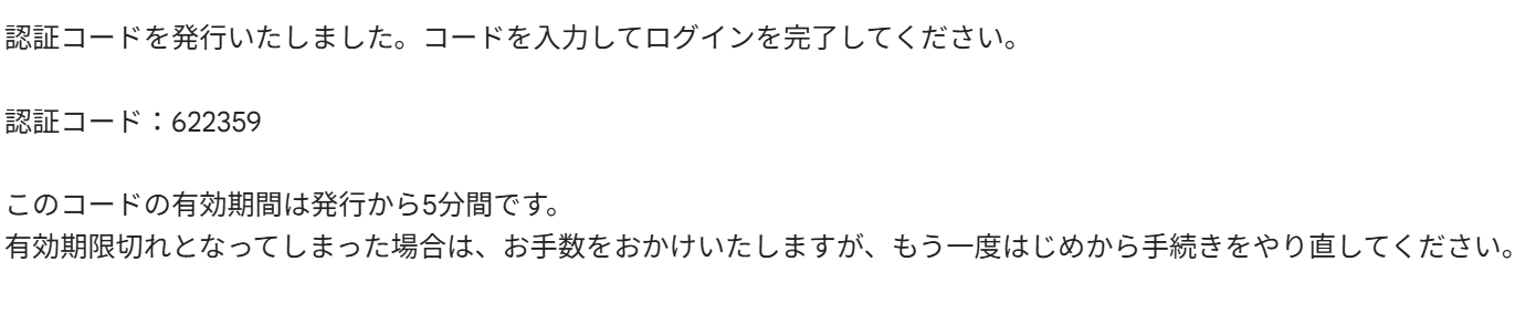 認証コードの通知メッセージ。テキストで『認証コードを発行いたしました。コードを入力してログインを完了してください。』とあり、その下に『認証コード：数字6桁』が記載されています。また、このコードの有効期間は発行から5分間であること、期限切れの場合は最初から手続きをやり直す必要がある旨の注意書きが含まれています。